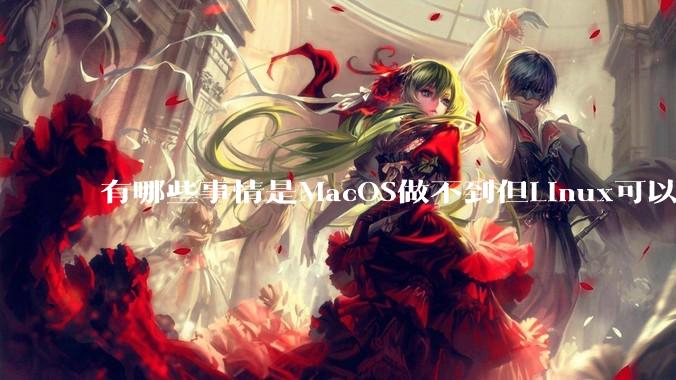 有哪些事情是MacOS做不到但Linux可以做到的？