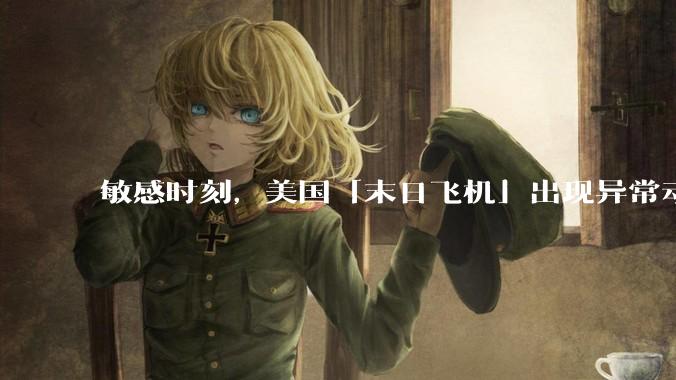 敏感时刻，美国「末日飞机」出现异常动向，出现在华盛顿附近，什么是「末日飞机」？这代表着什么？